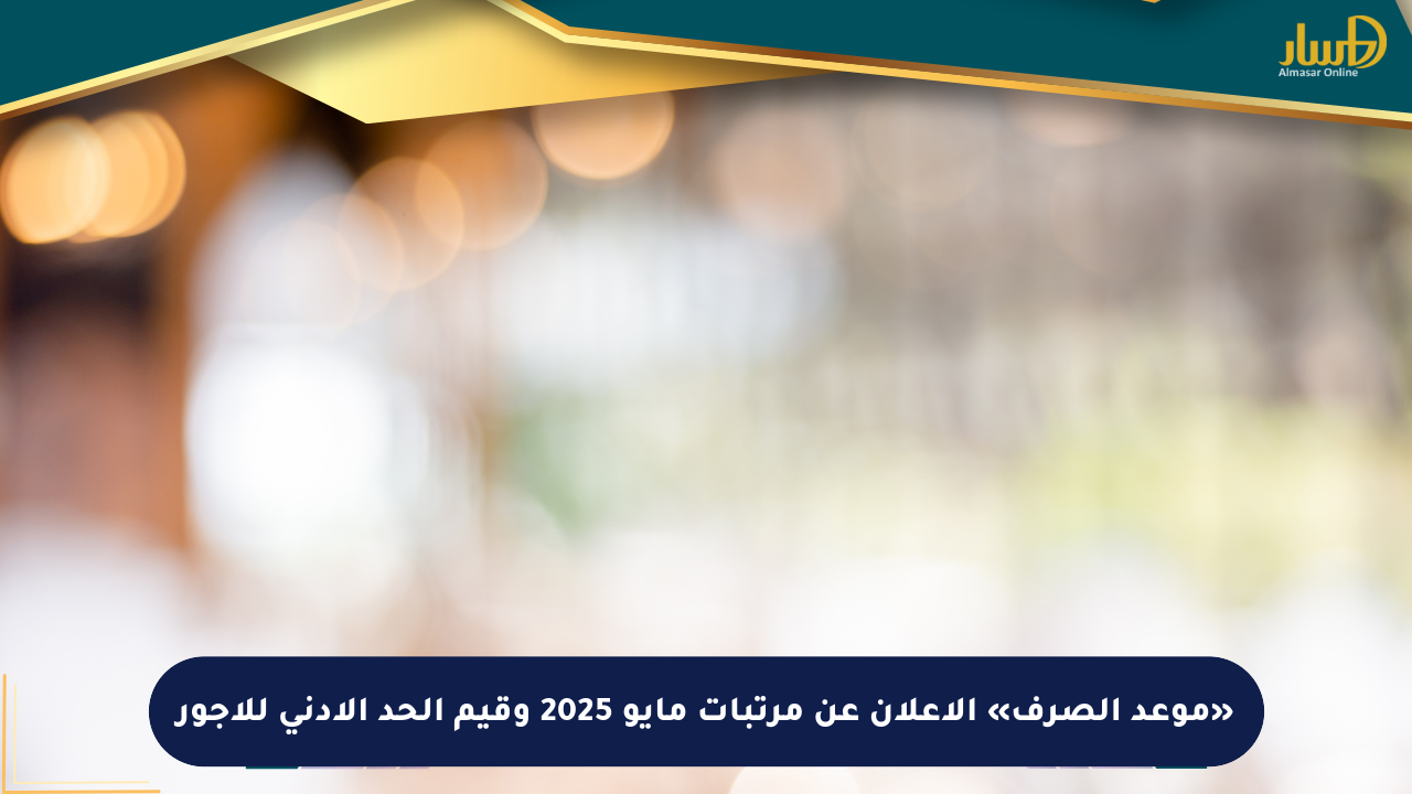 «موعد الصرف» الإعلان عن مرتبات مايو 2025 وقيم الحد الأدنى للأجور